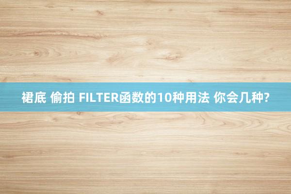 裙底 偷拍 FILTER函数的10种用法 你会几种?