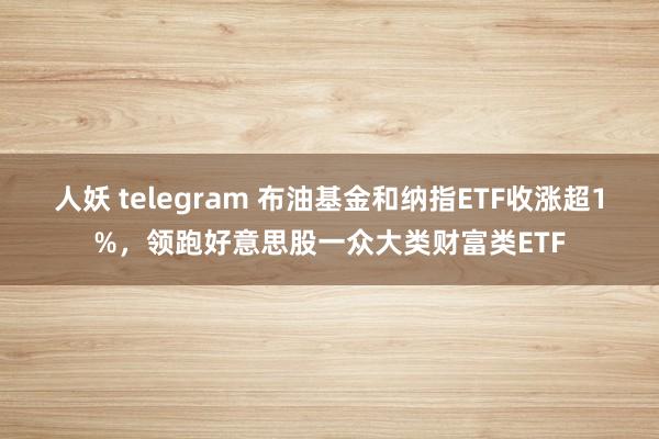 人妖 telegram 布油基金和纳指ETF收涨超1%，领跑好意思股一众大类财富类ETF