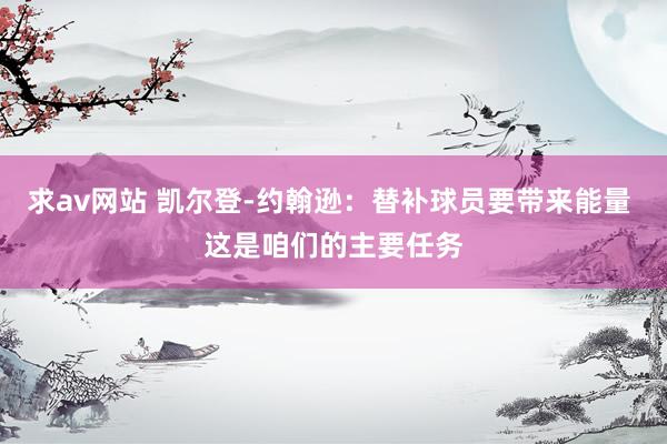 求av网站 凯尔登-约翰逊：替补球员要带来能量 这是咱们的主要任务
