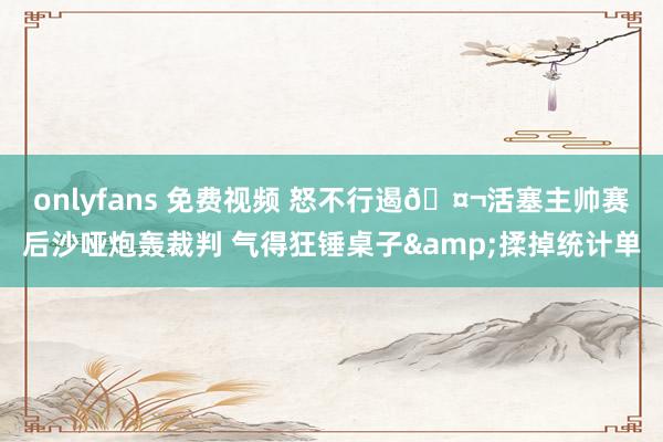 onlyfans 免费视频 怒不行遏🤬活塞主帅赛后沙哑炮轰裁判 气得狂锤桌子&揉掉统计单
