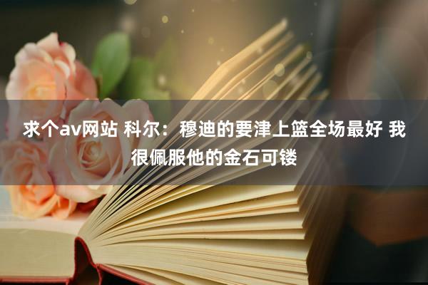 求个av网站 科尔：穆迪的要津上篮全场最好 我很佩服他的金石可镂