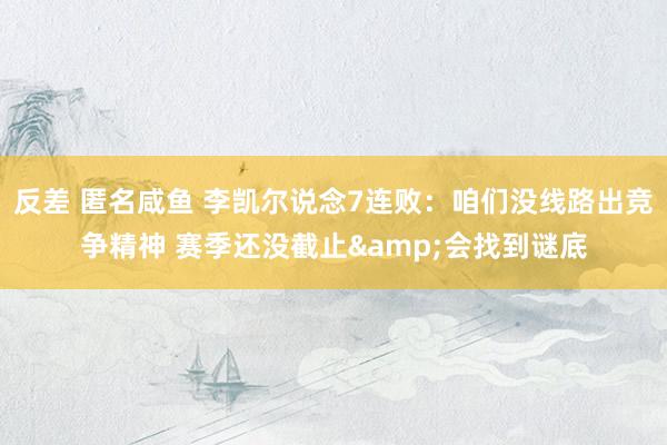 反差 匿名咸鱼 李凯尔说念7连败：咱们没线路出竞争精神 赛季还没截止&会找到谜底