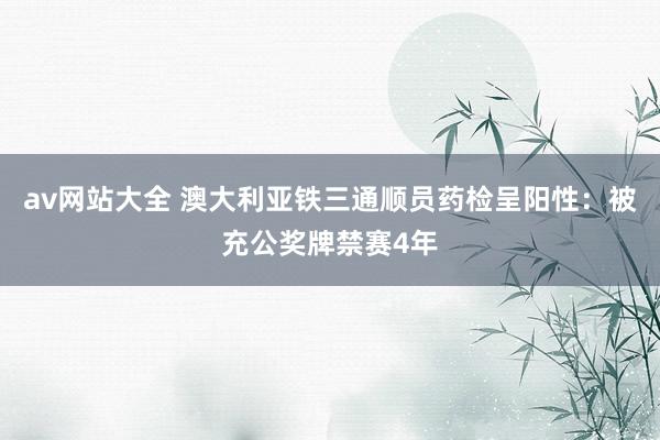 av网站大全 澳大利亚铁三通顺员药检呈阳性：被充公奖牌禁赛4年