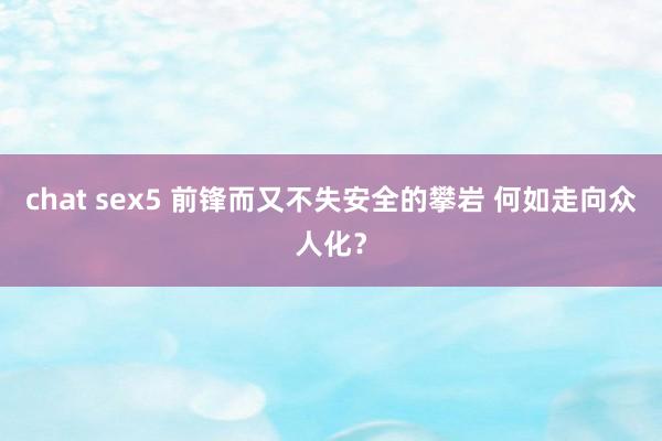 chat sex5 前锋而又不失安全的攀岩 何如走向众人化？