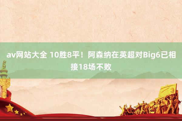 av网站大全 10胜8平！阿森纳在英超对Big6已相接18场不败