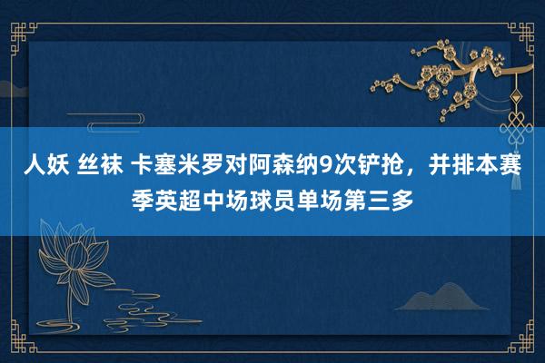 人妖 丝袜 卡塞米罗对阿森纳9次铲抢，并排本赛季英超中场球员单场第三多