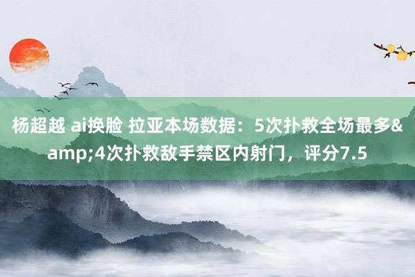 杨超越 ai换脸 拉亚本场数据：5次扑救全场最多&4次扑救敌手禁区内射门，评分7.5