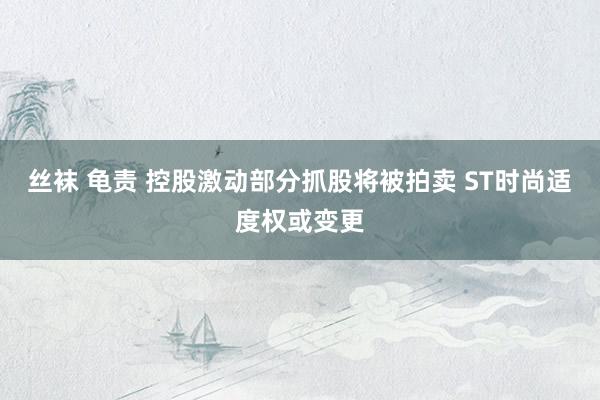 丝袜 龟责 控股激动部分抓股将被拍卖 ST时尚适度权或变更