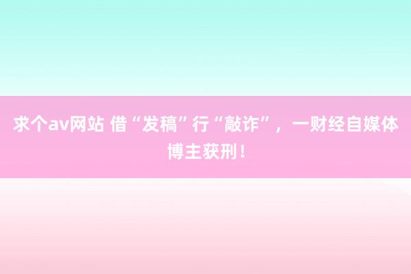 求个av网站 借“发稿”行“敲诈”，一财经自媒体博主获刑！