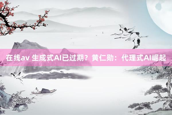 在线av 生成式AI已过期？黄仁勋：代理式AI崛起