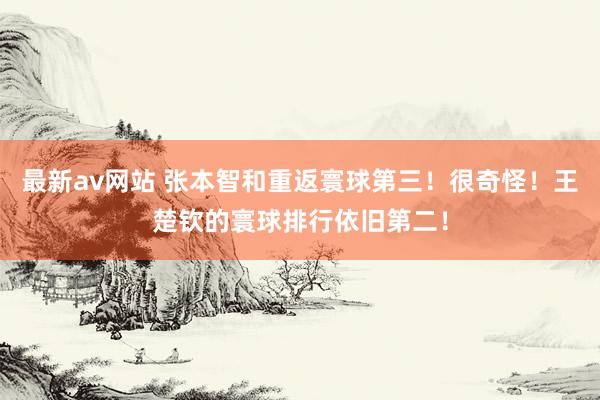最新av网站 张本智和重返寰球第三！很奇怪！王楚钦的寰球排行依旧第二！
