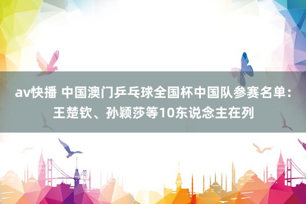 av快播 中国澳门乒乓球全国杯中国队参赛名单：王楚钦、孙颖莎等10东说念主在列