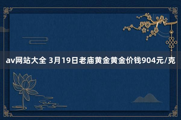 av网站大全 3月19日老庙黄金黄金价钱904元/克