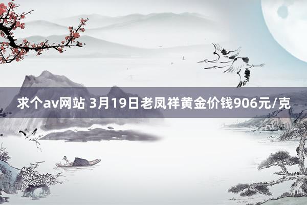 求个av网站 3月19日老凤祥黄金价钱906元/克