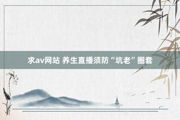 求av网站 养生直播须防“坑老”圈套