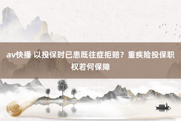 av快播 以投保时已患既往症拒赔？重疾险投保职权若何保障