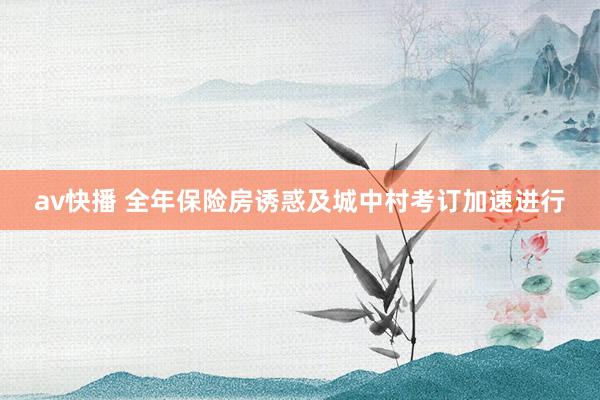 av快播 全年保险房诱惑及城中村考订加速进行