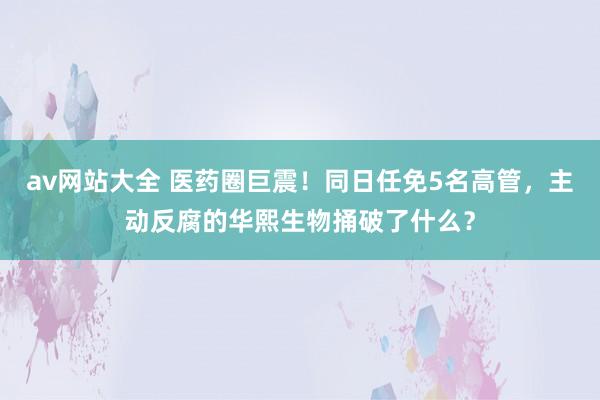 av网站大全 医药圈巨震！同日任免5名高管，主动反腐的华熙生物捅破了什么？