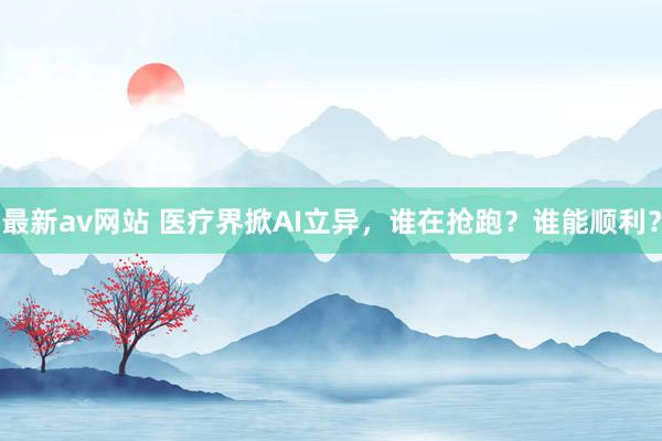 最新av网站 医疗界掀AI立异，谁在抢跑？谁能顺利？