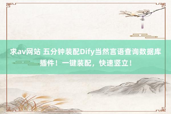 求av网站 五分钟装配Dify当然言语查询数据库插件！一键装配，快速竖立！