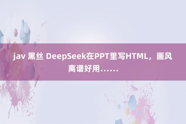 jav 黑丝 DeepSeek在PPT里写HTML，画风离谱好用……