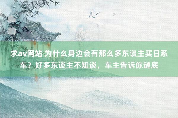 求av网站 为什么身边会有那么多东谈主买日系车？好多东谈主不知谈，车主告诉你谜底