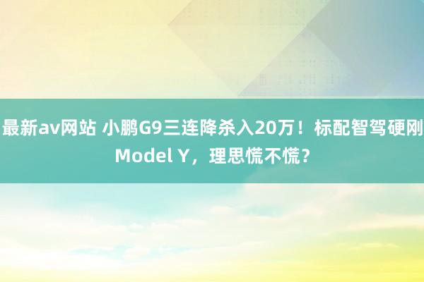 最新av网站 小鹏G9三连降杀入20万！标配智驾硬刚Model Y，理思慌不慌？