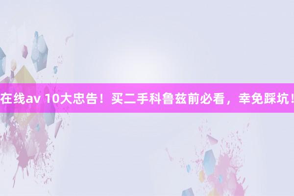在线av 10大忠告！买二手科鲁兹前必看，幸免踩坑！