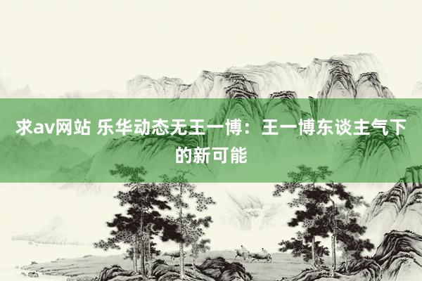 求av网站 乐华动态无王一博：王一博东谈主气下的新可能