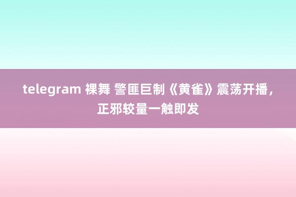 telegram 裸舞 警匪巨制《黄雀》震荡开播，正邪较量一触即发