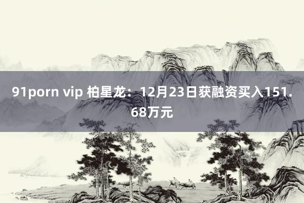 91porn vip 柏星龙：12月23日获融资买入151.68万元