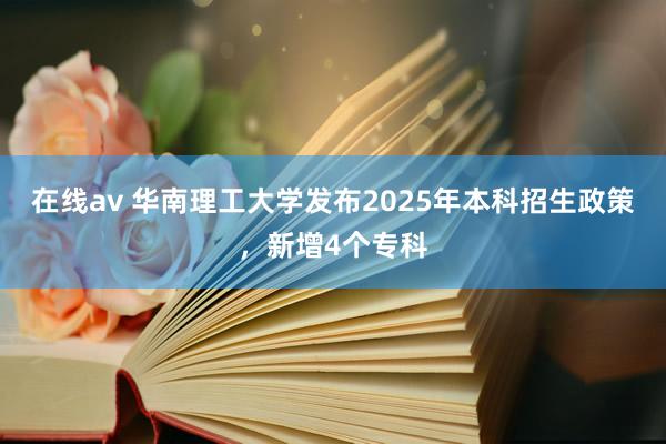 在线av 华南理工大学发布2025年本科招生政策，新增4个专科