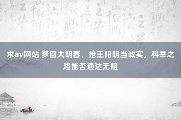 求av网站 梦回大明春，抢王阳明当诚实，科举之路能否通达无阻