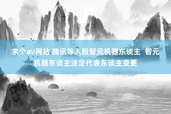 求个av网站 腾讯等入股智元机器东谈主  智元机器东谈主法定代表东谈主变更