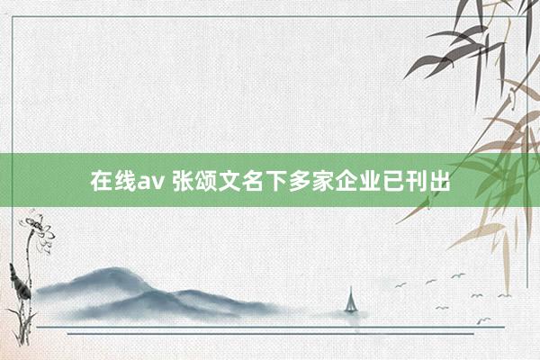 在线av 张颂文名下多家企业已刊出