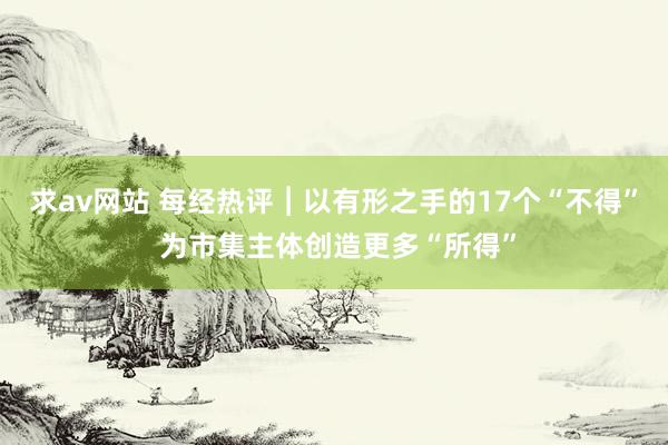求av网站 每经热评︱以有形之手的17个“不得” 为市集主体创造更多“所得”