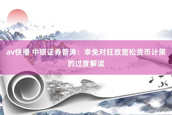 av快播 中银证券管涛：幸免对狂放宽松货币计策的过度解读