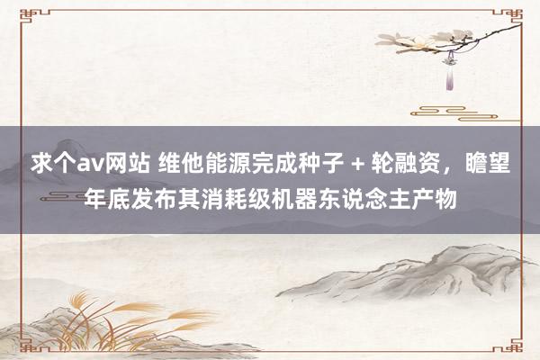 求个av网站 维他能源完成种子 + 轮融资，瞻望年底发布其消耗级机器东说念主产物