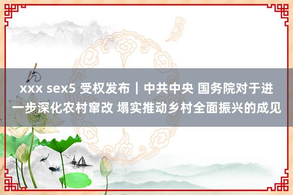 xxx sex5 受权发布｜中共中央 国务院对于进一步深化农村窜改 塌实推动乡村全面振兴的成见