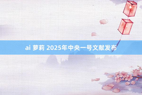 ai 萝莉 2025年中央一号文献发布