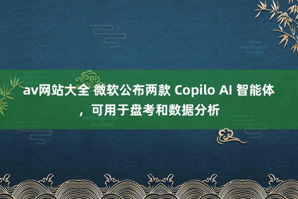 av网站大全 微软公布两款 Copilo AI 智能体，可用于盘考和数据分析