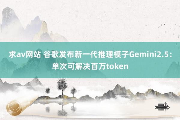 求av网站 谷歌发布新一代推理模子Gemini2.5：单次可解决百万token