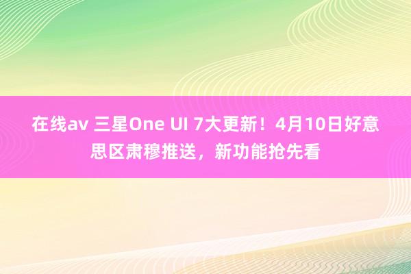 在线av 三星One UI 7大更新！4月10日好意思区肃穆推送，新功能抢先看