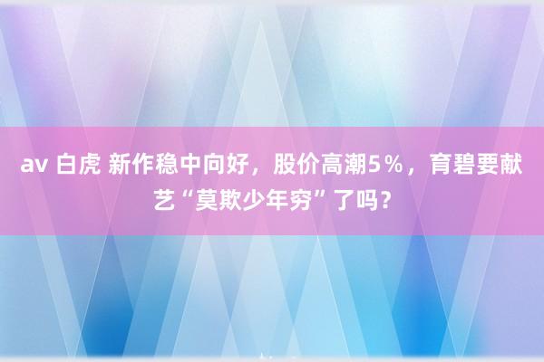 av 白虎 新作稳中向好，股价高潮5％，育碧要献艺“莫欺少年穷”了吗？
