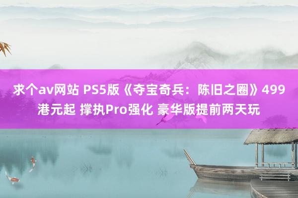 求个av网站 PS5版《夺宝奇兵：陈旧之圈》499港元起 撑执Pro强化 豪华版提前两天玩