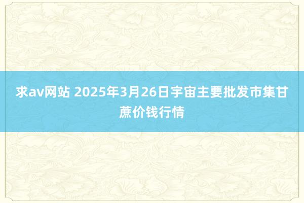 求av网站 2025年3月26日宇宙主要批发市集甘蔗价钱行情