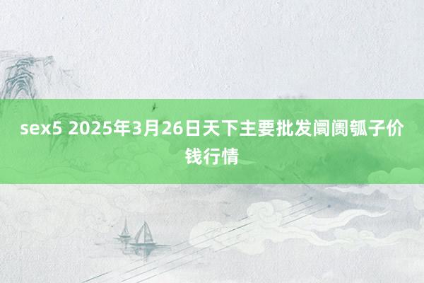 sex5 2025年3月26日天下主要批发阛阓瓠子价钱行情