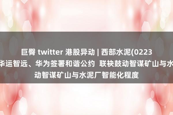 巨臀 twitter 港股异动 | 西部水泥(02233)现涨超4% 与华运智远、华为签署和谐公约  联袂鼓动智谋矿山与水泥厂智能化程度