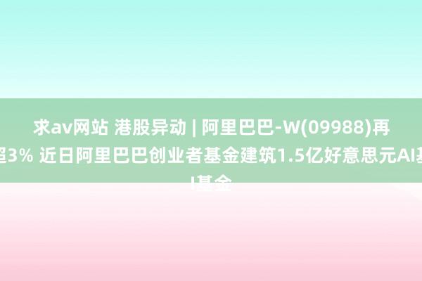 求av网站 港股异动 | 阿里巴巴-W(09988)再涨超3% 近日阿里巴巴创业者基金建筑1.5亿好意思元AI基金