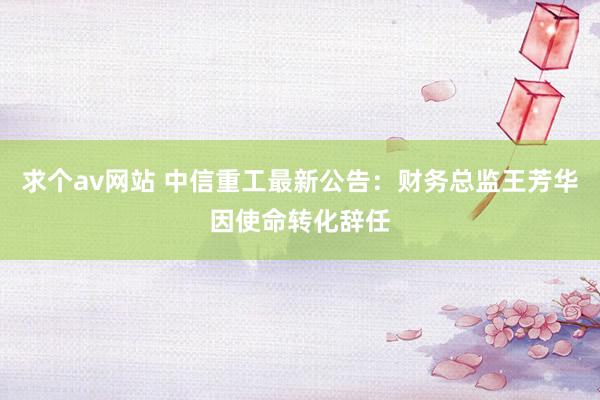 求个av网站 中信重工最新公告：财务总监王芳华因使命转化辞任